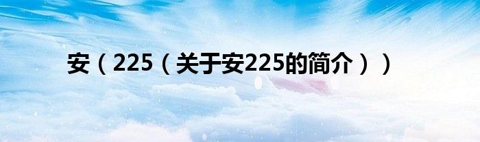 安（225（關(guān)于安225的簡(jiǎn)介））