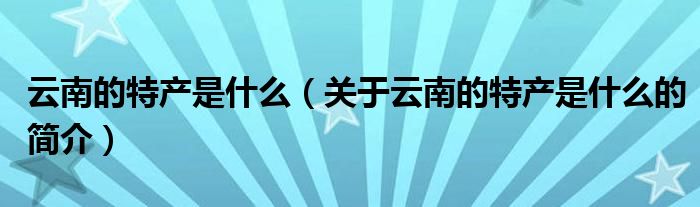 云南的特產(chǎn)是什么（關于云南的特產(chǎn)是什么的簡介）