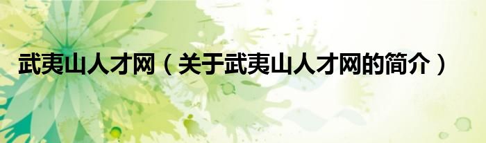 武夷山人才網(wǎng)（關(guān)于武夷山人才網(wǎng)的簡(jiǎn)介）