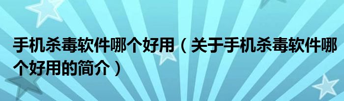 手機殺毒軟件哪個好用（關(guān)于手機殺毒軟件哪個好用的簡介）