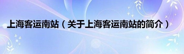 上?？瓦\(yùn)南站（關(guān)于上海客運(yùn)南站的簡(jiǎn)介）