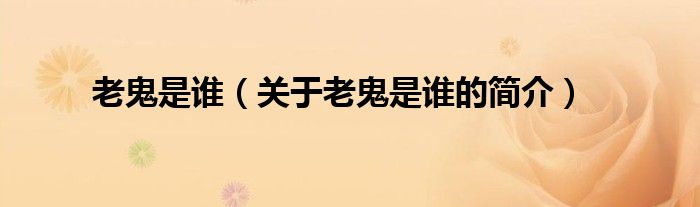 老鬼是誰（關(guān)于老鬼是誰的簡(jiǎn)介）