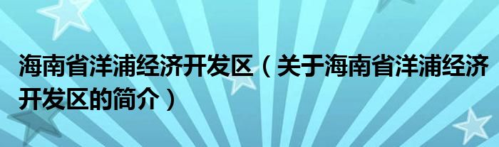 海南省洋浦經(jīng)濟開發(fā)區(qū)（關(guān)于海南省洋浦經(jīng)濟開發(fā)區(qū)的簡介）