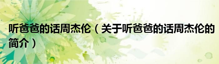 聽爸爸的話周杰倫（關(guān)于聽爸爸的話周杰倫的簡(jiǎn)介）