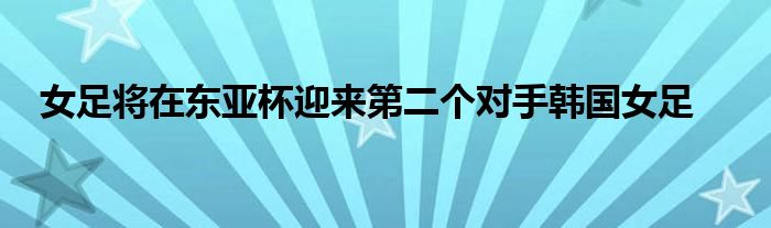 女足將在東亞杯迎來第二個對手韓國女足