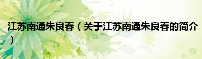 江蘇南通朱良春（關(guān)于江蘇南通朱良春的簡(jiǎn)介）