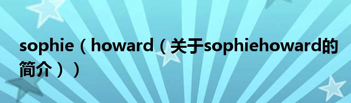 sophie（howard（關(guān)于sophiehoward的簡(jiǎn)介））