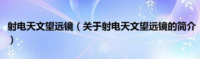 射電天文望遠(yuǎn)鏡（關(guān)于射電天文望遠(yuǎn)鏡的簡(jiǎn)介）