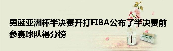 男籃亞洲杯半決賽開打FIBA公布了半決賽前參賽球隊(duì)得分榜