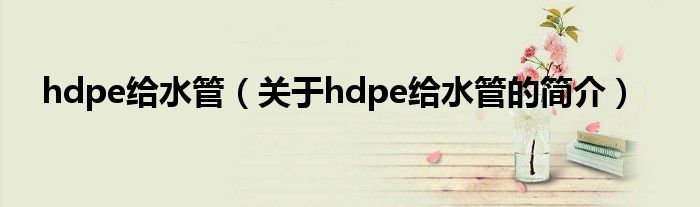 hdpe給水管（關(guān)于hdpe給水管的簡介）