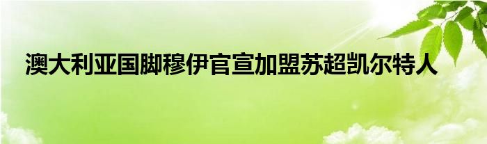 澳大利亞國腳穆伊官宣加盟蘇超凱爾特人