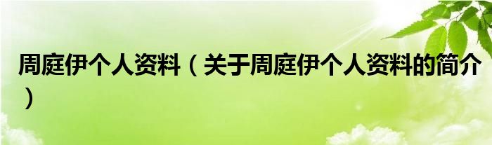 周庭伊個人資料（關于周庭伊個人資料的簡介）