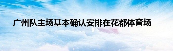 廣州隊主場基本確認安排在花都體育場