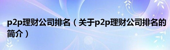 p2p理財公司排名（關于p2p理財公司排名的簡介）