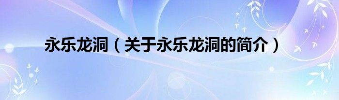 永樂(lè)龍洞（關(guān)于永樂(lè)龍洞的簡(jiǎn)介）