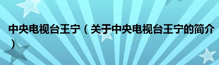 中央電視臺(tái)王寧（關(guān)于中央電視臺(tái)王寧的簡(jiǎn)介）