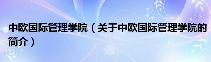 中歐國際管理學院（關(guān)于中歐國際管理學院的簡介）