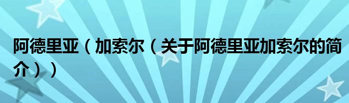 阿德里亞（加索爾（關(guān)于阿德里亞加索爾的簡(jiǎn)介））