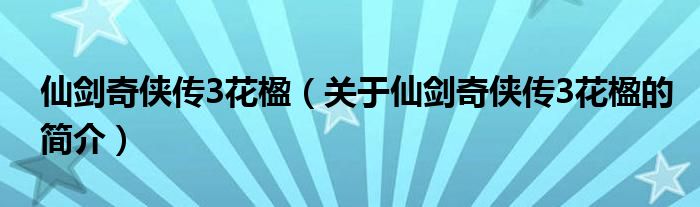 仙劍奇?zhèn)b傳3花楹（關(guān)于仙劍奇?zhèn)b傳3花楹的簡介）