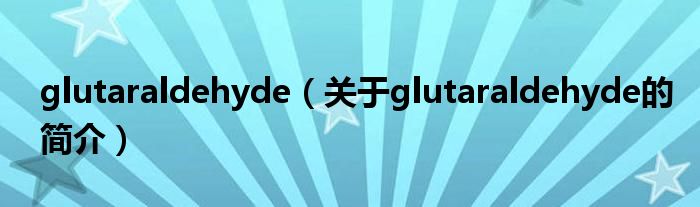 glutaraldehyde（關(guān)于glutaraldehyde的簡(jiǎn)介）