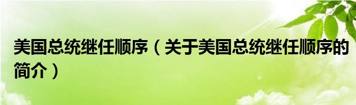 美國(guó)總統(tǒng)繼任順序（關(guān)于美國(guó)總統(tǒng)繼任順序的簡(jiǎn)介）