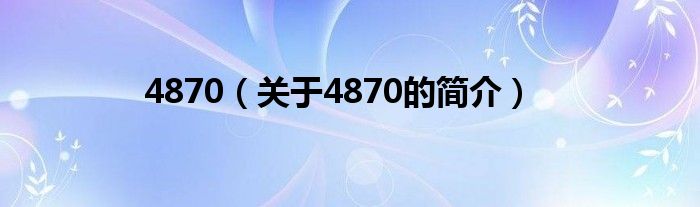 4870（關(guān)于4870的簡(jiǎn)介）