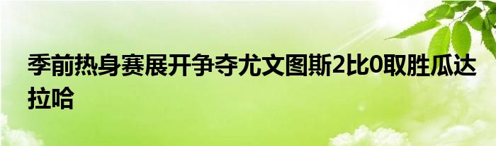 季前熱身賽展開爭奪尤文圖斯2比0取勝瓜達拉哈