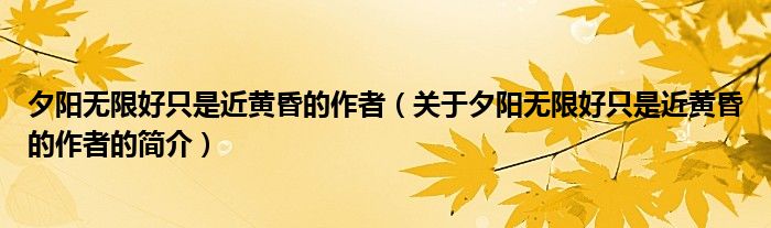 夕陽(yáng)無限好只是近黃昏的作者（關(guān)于夕陽(yáng)無限好只是近黃昏的作者的簡(jiǎn)介）