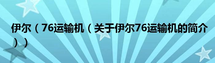 伊爾（76運(yùn)輸機(jī)（關(guān)于伊爾76運(yùn)輸機(jī)的簡(jiǎn)介））