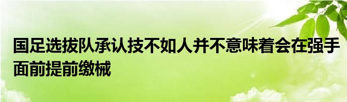 國足選拔隊承認(rèn)技不如人并不意味著會在強(qiáng)手面前提前繳械