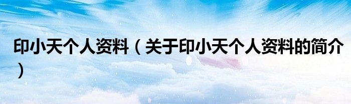 印小天個(gè)人資料（關(guān)于印小天個(gè)人資料的簡(jiǎn)介）