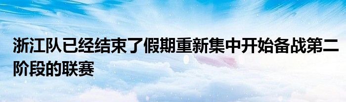 浙江隊已經結束了假期重新集中開始備戰(zhàn)第二階段的聯(lián)賽