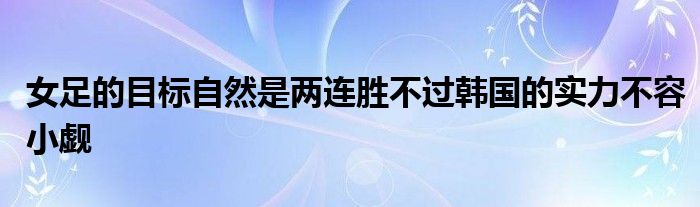 女足的目標(biāo)自然是兩連勝不過韓國的實力不容小覷