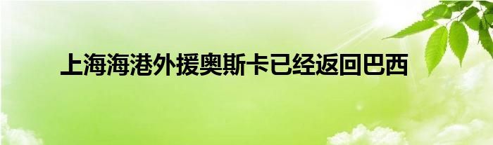 上海海港外援奧斯卡已經(jīng)返回巴西