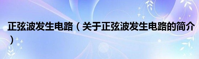 正弦波發(fā)生電路（關(guān)于正弦波發(fā)生電路的簡(jiǎn)介）