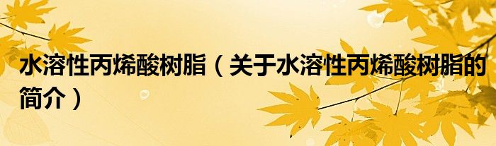 水溶性丙烯酸樹脂（關(guān)于水溶性丙烯酸樹脂的簡(jiǎn)介）