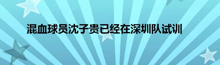 混血球員沈子貴已經(jīng)在深圳隊試訓(xùn)