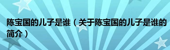 陳寶國(guó)的兒子是誰(shuí)（關(guān)于陳寶國(guó)的兒子是誰(shuí)的簡(jiǎn)介）