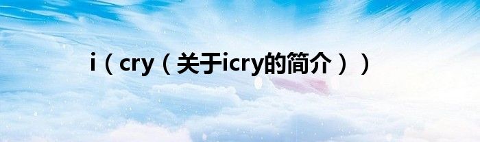 i（cry（關(guān)于icry的簡介））