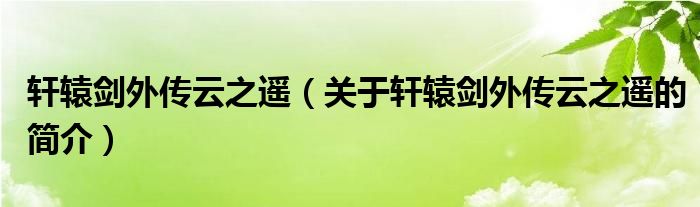 軒轅劍外傳云之遙（關(guān)于軒轅劍外傳云之遙的簡(jiǎn)介）