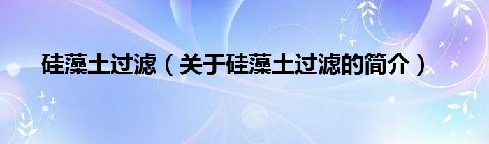 硅藻土過濾（關(guān)于硅藻土過濾的簡(jiǎn)介）