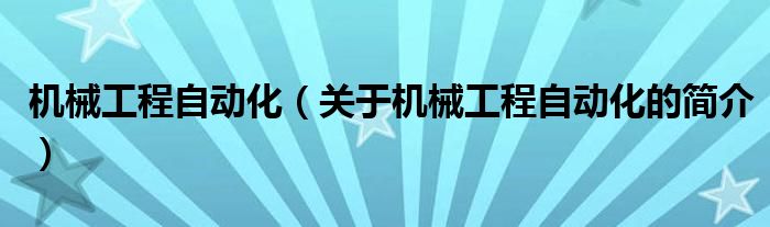 機(jī)械工程自動(dòng)化（關(guān)于機(jī)械工程自動(dòng)化的簡(jiǎn)介）