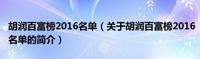 胡潤百富榜2016名單（關于胡潤百富榜2016名單的簡介）