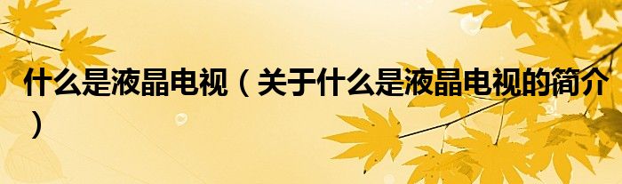 什么是液晶電視（關(guān)于什么是液晶電視的簡(jiǎn)介）