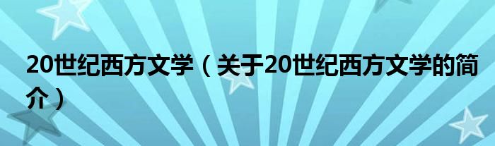 20世紀(jì)西方文學(xué)（關(guān)于20世紀(jì)西方文學(xué)的簡(jiǎn)介）