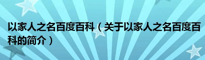 以家人之名百度百科（關(guān)于以家人之名百度百科的簡介）