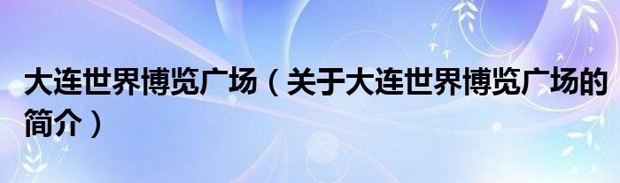 大連世界博覽廣場（關于大連世界博覽廣場的簡介）