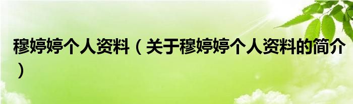 穆婷婷個人資料（關(guān)于穆婷婷個人資料的簡介）