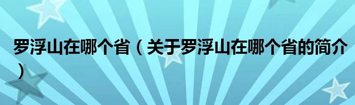 羅浮山在哪個(gè)省（關(guān)于羅浮山在哪個(gè)省的簡(jiǎn)介）