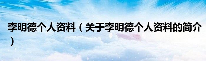 李明德個(gè)人資料（關(guān)于李明德個(gè)人資料的簡介）